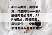 APP与网站，同根同源，异途同归——深入解析两者的异同，APP与网站，同根同源，异途同归——全面解析平台差异与融合趋势
