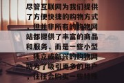 在当今这个信息爆炸的时代,网络购物已经成为我们日常生活中不可或缺的一部分。然而,尽管互联网为我们提供了方便快捷的购物方式,但并非所有的购物网站都提供了丰富的商品和服务,而是一些小型、独立或新兴的购物网站为了吸引更多的用户,往往会购买一些特殊插件来提升用户体验和竞争力。,新崛起购物网站通过独特插件提升用户体验与竞争力 在当今这个信息爆炸的时代,网络购物已经成为我们日常生活中不可或缺的一部分。然而,尽管互联网为我们提供了方便快捷的购物方式,但并非所有的购物网站都提供了丰富的商品和服务,而是一些小型、独立或新兴的购物网站为了吸引更多的用户,往往会购买一些特殊插件来提升用户体验和竞争力。,新崛起购物网站通过独特插件提升用户体验与竞争力