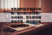 手机端网站流量增长策略，如何提升移动用户访问体验，优化移动端网站流量，提升用户体验的策略解析