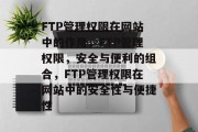 FTP管理权限在网站中的作用，FTP管理权限，安全与便利的组合，FTP管理权限在网站中的安全性与便捷性
