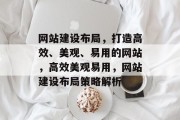 网站建设布局，打造高效、美观、易用的网站，高效美观易用，网站建设布局策略解析