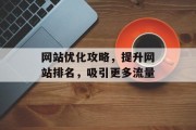 网站优化攻略,提升网站排名,吸引更多流量 网站优化攻略,提升网站排名,吸引更多流量