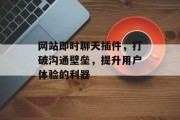 网站即时聊天插件，打破沟通壁垒，提升用户体验的利器