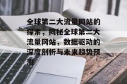 全球第二大流量网站的探索，揭秘全球第二大流量网站，数据驱动的深度剖析与未来趋势预测
