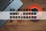 投资,做什么样的项目能赚钱?,投资哪些类型项目可以带来丰厚回报? 投资,做什么样的项目能赚钱?,投资哪些类型项目可以带来丰厚回报?