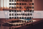 自定义WAP网站打造移动版专属体验，让用户体验升级，打造移动版专属体验，如何通过自定义WAP网站提升用户满意度和忠诚度？，如何通过自定义WAP网站提升用户满意度和忠诚度？
