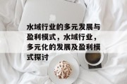 水域行业的多元发展与盈利模式,水域行业,多元化的发展及盈利模式探讨 水域行业的多元发展与盈利模式,水域行业,多元化的发展及盈利模式探讨
