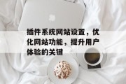 插件系统网站设置,优化网站功能,提升用户体验的关键 插件系统网站设置,优化网站功能,提升用户体验的关键