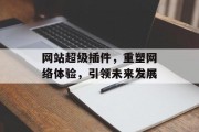 网站超级插件,重塑网络体验,引领未来发展 网站超级插件,重塑网络体验,引领未来发展