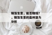 锡箔生意,能否赚钱?,锡箔生意的盈利潜力分析 锡箔生意,能否赚钱?,锡箔生意的盈利潜力分析