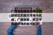 广西创业赚钱攻略中西部地区的新兴市场与机遇,广西创业,抓住中西部市场的新兴机会 广西创业赚钱攻略中西部地区的新兴市场与机遇,广西创业,抓住中西部市场的新兴机会