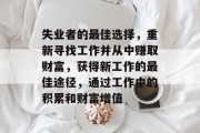 失业者的最佳选择,重新寻找工作并从中赚取财富,获得新工作的最佳途径,通过工作中的积累和财富增值 失业者的最佳选择,重新寻找工作并从中赚取财富,获得新工作的最佳途径,通过工作中的积累和财富增值
