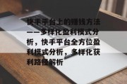 快手平台上的赚钱方法——多样化盈利模式分析,快手平台全方位盈利模式分析,多样化获利路径解析 快手平台上的赚钱方法——多样化盈利模式分析,快手平台全方位盈利模式分析,多样化获利路径解析