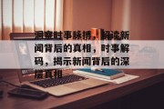 洞察时事脉搏，解读新闻背后的真相，时事解码，揭示新闻背后的深层真相