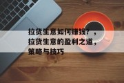 拉货生意如何赚钱?,拉货生意的盈利之道,策略与技巧 拉货生意如何赚钱?,拉货生意的盈利之道,策略与技巧