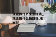 现金做什么生意赚钱_现金做什么最赚钱,成本低