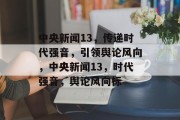 中央新闻13，传递时代强音，引领舆论风向，中央新闻13，时代强音，舆论风向标
