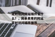 定时访问网站插件是什么?,简单易用的网站定时访问插件推荐 定时访问网站插件是什么?,简单易用的网站定时访问插件推荐