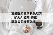 复星医药董事长吴以芳：扩大AI应用 持续提高公司经营效率