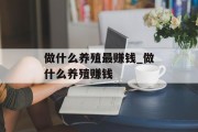 做什么养殖最赚钱_做什么养殖赚钱 做什么养殖最赚钱_做什么养殖赚钱