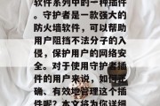 守护者插件官方网站,顾名思义,它是守护者软件系列中的一种插件。守护者是一款强大的防火墙软件,可以帮助用户阻挡不法分子的入侵,保护用户的网络安全。对于使用守护者插件的用户来说,如何正确、有效地管理这个插件呢?本文将为你详细介绍。,守护者插件,功能详细指南 守护者插件官方网站,顾名思义,它是守护者软件系列中的一种插件。守护者是一款强大的防火墙软件,可以帮助用户阻挡不法分子的入侵,保护用户的网络安全。对于使用守护者插件的用户来说,如何正确、有效地管理这个插件呢?本文将为你详细介绍。,守护者插件,功能详细指南