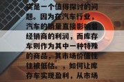 库存车怎么赚钱?这确实是一个值得探讨的问题。因为在汽车行业,汽车的销量直接影响着经销商的利润,而库存车则作为其中一种特殊的商品,其市场价值往往被低估。,如何让库存车实现盈利,从市场价值的角度看问题 库存车怎么赚钱?这确实是一个值得探讨的问题。因为在汽车行业,汽车的销量直接影响着经销商的利润,而库存车则作为其中一种特殊的商品,其市场价值往往被低估。,如何让库存车实现盈利,从市场价值的角度看问题