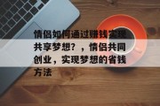 情侣如何通过赚钱实现共享梦想?,情侣共同创业,实现梦想的省钱方法 情侣如何通过赚钱实现共享梦想?,情侣共同创业,实现梦想的省钱方法