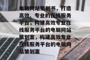 电脑网站策划书，打造高效、专业的在线服务平台，构建高效专业在线服务平台的电脑网站策划案，构建高效专业在线服务平台的电脑网站策划案