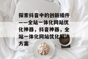 探索抖音中的创新插件——全站一体化网站优化神器,抖音神器,全站一体化网站优化解决方案 探索抖音中的创新插件——全站一体化网站优化神器,抖音神器,全站一体化网站优化解决方案