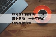 如何在公园赚钱?,公园小天地,一份可行的公园经营方式 如何在公园赚钱?,公园小天地,一份可行的公园经营方式