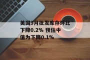 美国9月批发库存环比下降0.2% 预估中值为下降0.1% 美国9月批发库存环比下降0.2% 预估中值为下降0.1%