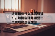 店面做些什么生意赚钱?,如何选择并运营一个成功的店面生意 店面做些什么生意赚钱?,如何选择并运营一个成功的店面生意
