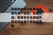 利用网站积分兑换插件提升用户体验,奖励升级,使用积分兑换插件提高网站用户体验的策略 利用网站积分兑换插件提升用户体验,奖励升级,使用积分兑换插件提高网站用户体验的策略