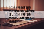 2022年哪些生意赚钱？市场趋势与商机探索，2022年热门赚钱生意，市场趋势与商机探索