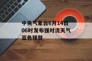 中央气象台6月14日06时发布强对流天气蓝色预警 中央气象台6月14日06时发布强对流天气蓝色预警