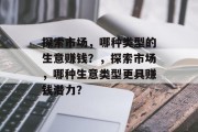探索市场,哪种类型的生意赚钱?,探索市场,哪种生意类型更具赚钱潜力? 探索市场,哪种类型的生意赚钱?,探索市场,哪种生意类型更具赚钱潜力?