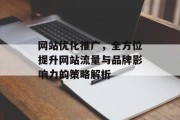 网站优化推广,全方位提升网站流量与品牌影响力的策略解析 网站优化推广,全方位提升网站流量与品牌影响力的策略解析