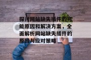 探讨网站缺失插件的可能原因和解决方案,全面解析网站缺失插件的原因与应对策略 探讨网站缺失插件的可能原因和解决方案,全面解析网站缺失插件的原因与应对策略