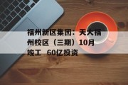 福州新区集团:天大福州校区(三期)10月竣工  60亿投资 福州新区集团:天大福州校区(三期)10月竣工  60亿投资
