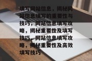 填写网站信息，揭秘网站信息填写的重要性与技巧，网站信息填写攻略，揭秘重要性及填写技巧，网站信息填写攻略，揭秘重要性及高效填写技巧