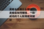 离婚女性做什么赚钱,离婚后如何赚钱,一份成功的个人财务规划建议 离婚女性做什么赚钱,离婚后如何赚钱,一份成功的个人财务规划建议