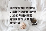 现在女孩做什么赚钱?,最佳创业项目排行榜,2023年新兴高薪好项目推荐-女孩创业赚钱方式 现在女孩做什么赚钱?,最佳创业项目排行榜,2023年新兴高薪好项目推荐-女孩创业赚钱方式