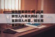 娱乐圈重磅炸弹！赵丽颖惊人内幕大揭秘！赵丽颖惊人内幕，娱乐圈重磅揭秘！