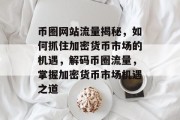 币圈网站流量揭秘，如何抓住加密货币市场的机遇，解码币圈流量，掌握加密货币市场机遇之道