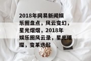2018年网易新闻娱乐圈盘点，风云变幻，星光熠熠，2018年娱乐圈风云录，星光璀璨，变革迭起