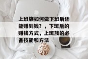 上班族如何做下班后还能赚到钱?,下班后的赚钱方式,上班族的必备技能和方法 上班族如何做下班后还能赚到钱?,下班后的赚钱方式,上班族的必备技能和方法