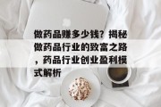做药品赚多少钱？揭秘做药品行业的致富之路，药品行业创业盈利模式解析