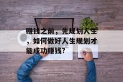 赚钱之前,先规划人生,如何做好人生规划才能成功赚钱? 赚钱之前,先规划人生,如何做好人生规划才能成功赚钱?