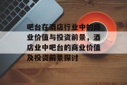 吧台在酒店行业中的商业价值与投资前景,酒店业中吧台的商业价值及投资前景探讨