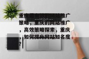 重庆最有效的网站推广策略，重庆的网站推广，高效策略探索，重庆，如何提升网站知名度？